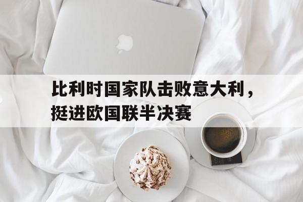 比利时国家队击败意大利,挺进欧国联半决赛的简单介绍