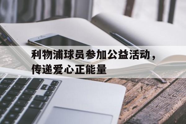 利物浦球员参加公益活动,传递爱心正能量的简单介绍