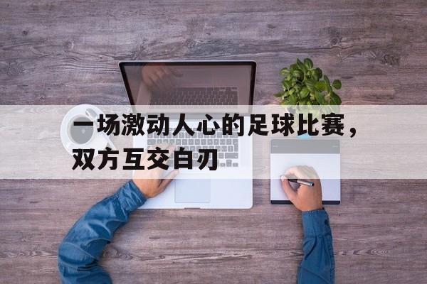 一场激动人心的足球比赛,双方互交白刃的简单介绍