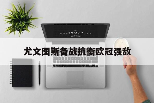 尤文图斯备战抗衡欧冠强敌