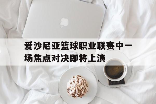 关于爱沙尼亚篮球职业联赛中一场焦点对决即将上演的信息
