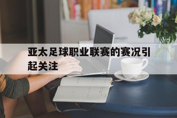 亚太足球职业联赛的赛况引起关注的简单介绍