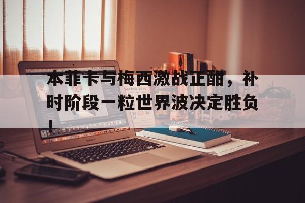 本菲卡与梅西激战正酣，补时阶段一粒世界波决定胜负！