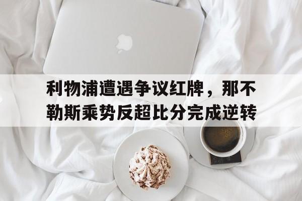 利物浦遭遇争议红牌，那不勒斯乘势反超比分完成逆转