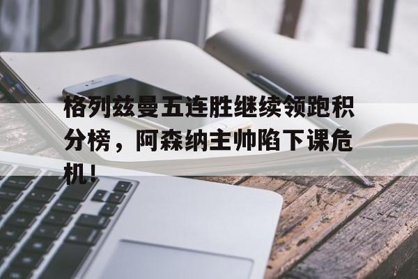 格列兹曼五连胜继续领跑积分榜，阿森纳主帅陷下课危机！