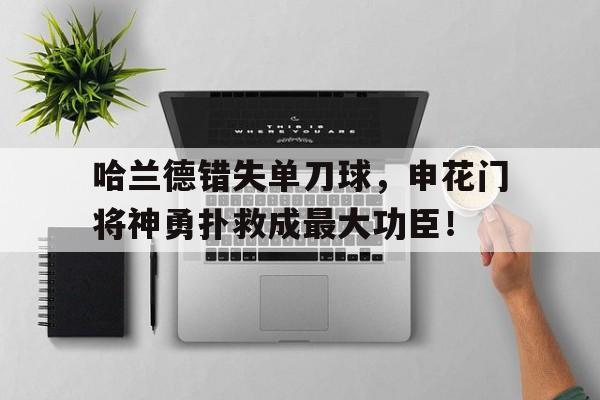 哈兰德错失单刀球，申花门将神勇扑救成最大功臣！