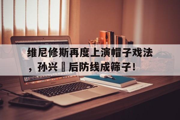 维尼修斯再度上演帽子戏法，孙兴慜后防线成筛子！