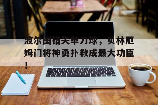 波尔图错失单刀球，贝林厄姆门将神勇扑救成最大功臣！